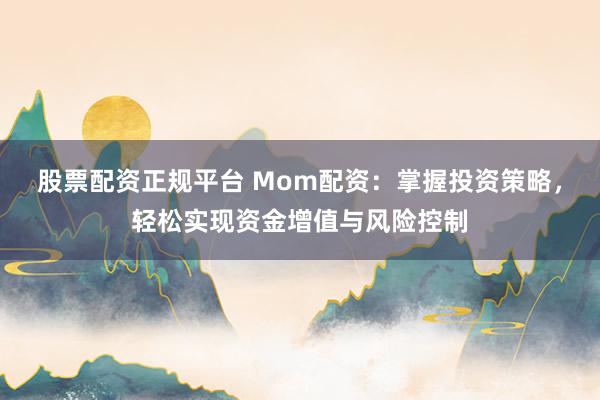 股票配资正规平台 Mom配资：掌握投资策略，轻松实现资金增值与风险控制