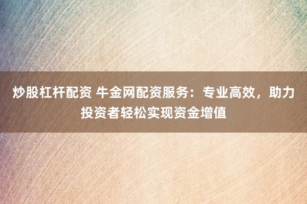 炒股杠杆配资 牛金网配资服务：专业高效，助力投资者轻松实现资金增值
