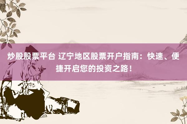 炒股股票平台 辽宁地区股票开户指南:快速、便捷开启您的投资之路!